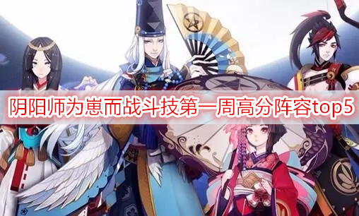 阴阳师为崽而战斗技第一周高分阵容top5