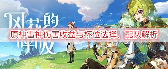 原神雷神伤害收益与杯位选择、配队解析