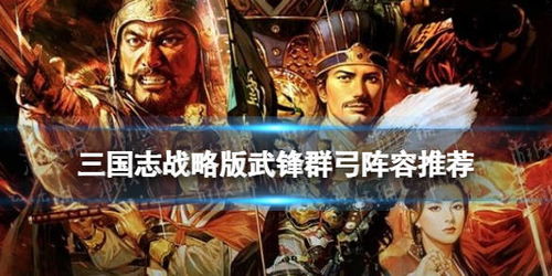 《三国志战略版》玩家必问：如何搭配武锋阵，打造无敌最强阵容？