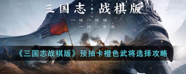 三国志战棋版预抽卡橙色武将怎么选