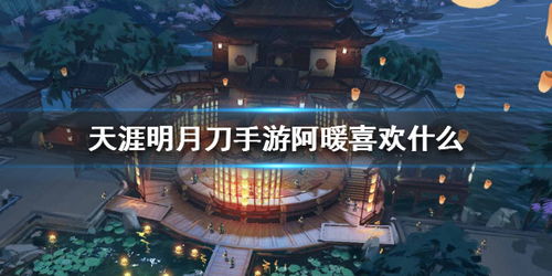 《天涯明月刀手游》攻略：解锁阿暖心扉，好感度飙升秘籍与喜爱物品大全