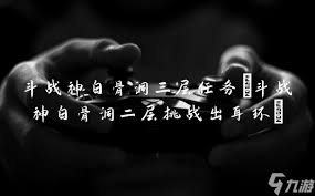 斗战神攻略:解锁白骨洞三层,二层挑战赢取耳环任务指南